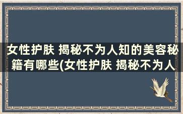 女性护肤 揭秘不为人知的美容秘籍有哪些(女性护肤 揭秘不为人知的美容秘籍是真的吗)